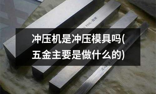 冲压机是冲压模具吗(五金主要是做什么的)