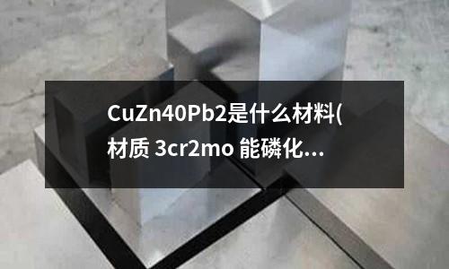 CuZn40Pb2是什么材料(材质 3cr2mo 能磷化吗?)