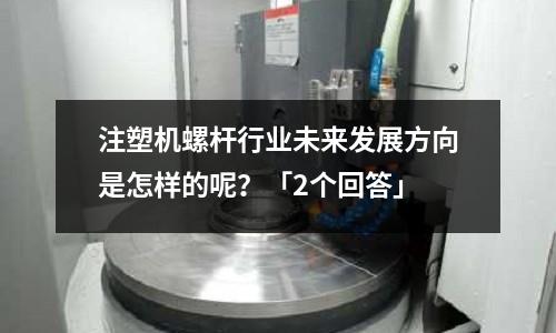 注塑机螺杆行业未来发展方向是怎样的呢?「2个回答」