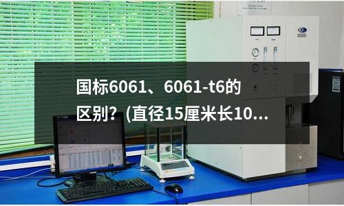 国标6061、6061-t6的区别?(直径15厘米长100厘米的钢材重量是多少?)