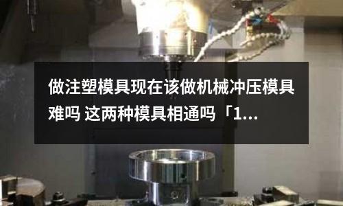 做注塑模具现在该做机械冲压模具难吗 这两种模具相通吗「1个回答」