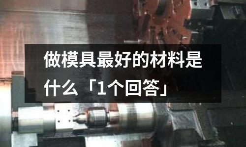 做模具最好的材料是什么「1个回答」