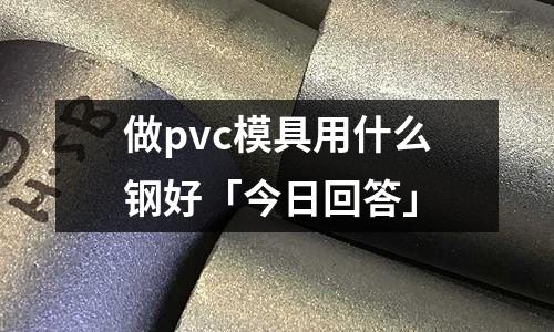 做pvc模具用什么钢好「今日回答」