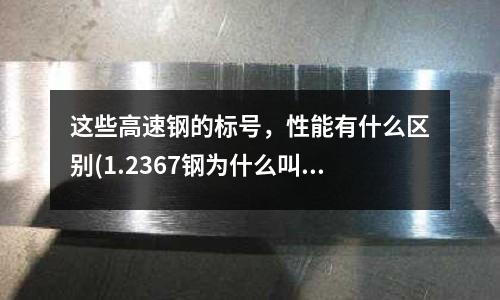 这些高速钢的标号,性能有什么区别(1.2367钢为什么叫1.2367)