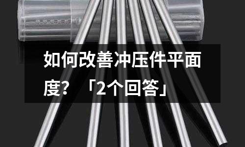 如何改善冲压件平面度?「2个回答」