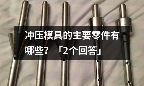 冲压模具的主要零件有哪些?「2个回答」