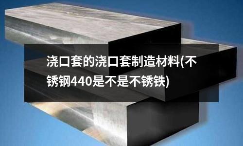 浇口套的浇口套制造材料(不锈钢440是不是不锈铁)