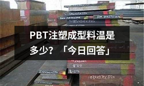 PBT注塑成型料温是多少?「今日回答」