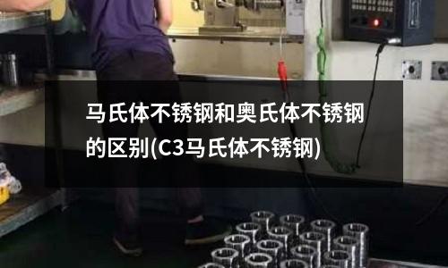 马氏体不锈钢和奥氏体不锈钢的区别(C3马氏体不锈钢)