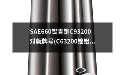 SAE660锡青铜C93200对就牌号(C63200镍铝青铜)