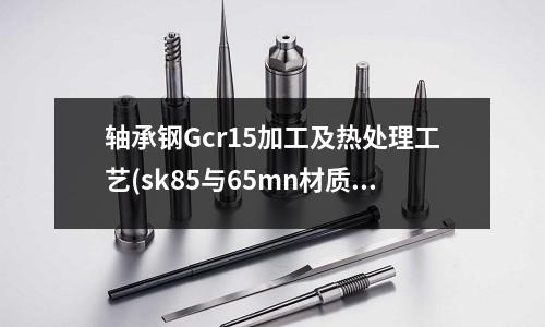 轴承钢Gcr15加工及热处理工艺(sk85与65mn材质有什么区别)