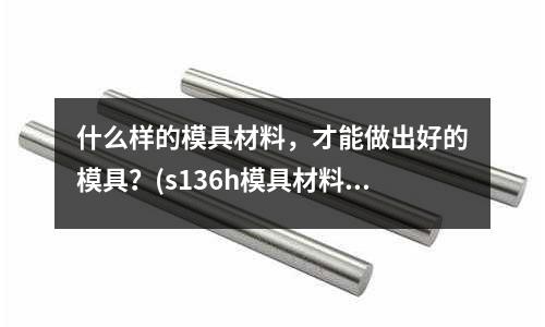 什么样的模具材料,才能做出好的模具?(s136h模具材料)