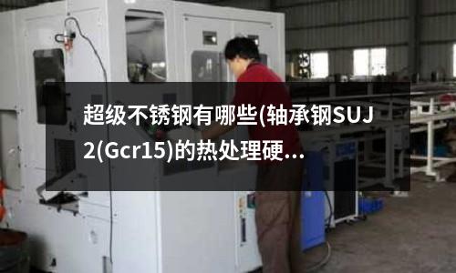 超级不锈钢有哪些(轴承钢SUJ2(Gcr15)的热处理硬度只要45度怎么处理啊)