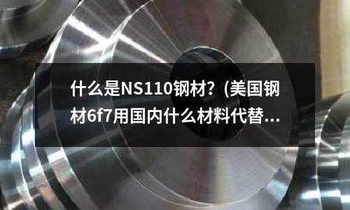 什么是NS110钢材?(美国钢材6f7用国内什么材料代替)