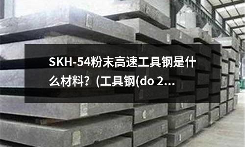 SKH-54粉末高速工具钢是什么材料?(工具钢(do 22).doc)