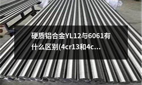 硬质铝合金YL12与6061有什么区别(4cr13和4cr17哪个好?)
