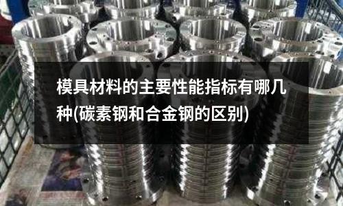 模具材料的主要性能指标有哪几种(碳素钢和合金钢的区别)