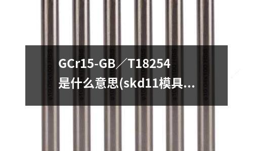 GCr15-GB/T18254是什么意思(skd11模具钢化学成分中哪个元素比较重要)