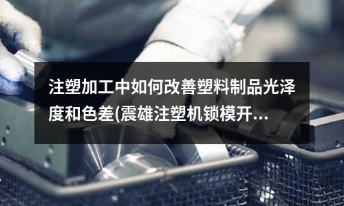 注塑加工中如何改善塑料制品光泽度和色差(震雄注塑机锁模开模行程故障怎么处理)