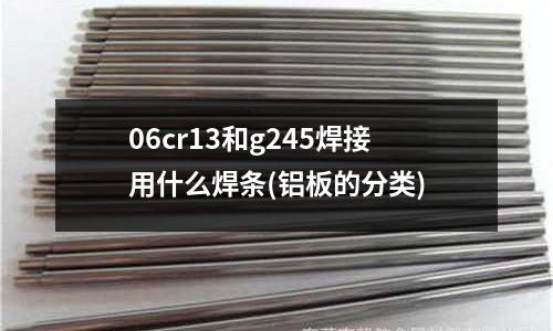 06cr13和g245焊接用什么焊条(铝板的分类)