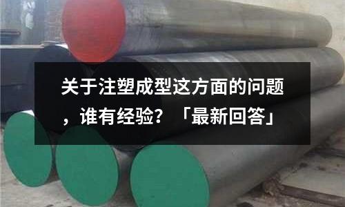 关于注塑成型这方面的问题,谁有经验?「最新回答」