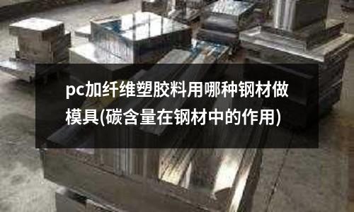 pc加纤维塑胶料用哪种钢材做模具(碳含量在钢材中的作用)