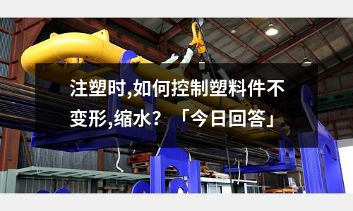 注塑时,如何控制塑料件不变形,缩水?「今日回答」