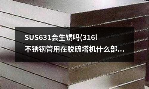 SUS631会生锈吗(316l不锈钢管用在脱硫塔机什么部位)