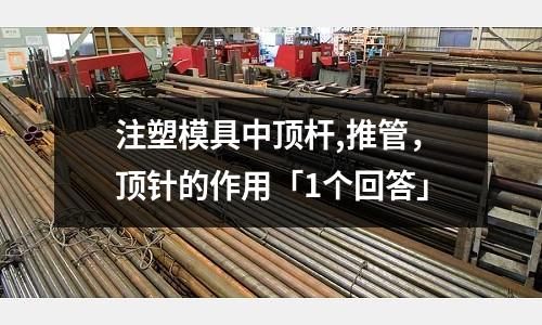 注塑模具中顶杆,推管,顶针的作用「1个回答」