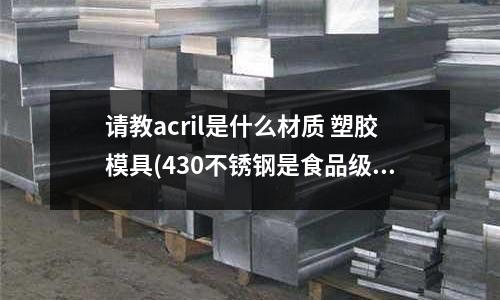 请教acril是什么材质 塑胶模具(430不锈钢是食品级吗?)