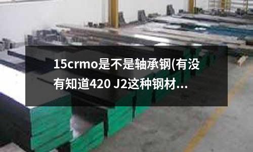 15crmo是不是轴承钢(有没有知道420 J2这种钢材 怎么样?)