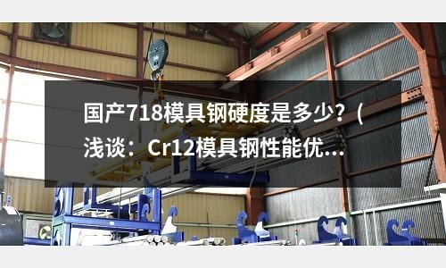 国产718模具钢硬度是多少?(浅谈:Cr12模具钢性能优缺点)