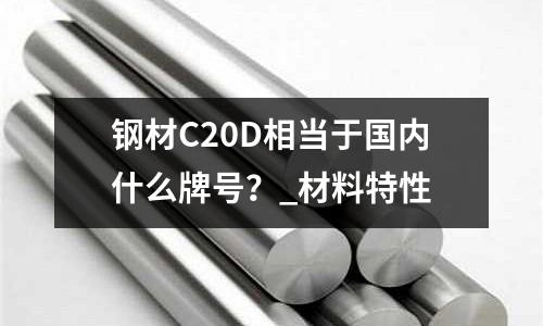 钢材C20D相当于国内什么牌号?_材料特性