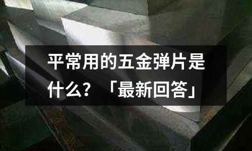 平常用的五金弹片是什么?「最新回答」