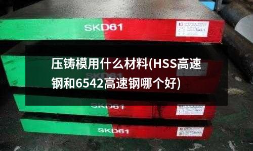压铸模用什么材料(HSS高速钢和6542高速钢哪个好)