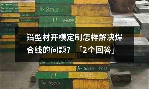 铝型材开模定制怎样解决焊合线的问题?「2个回答」