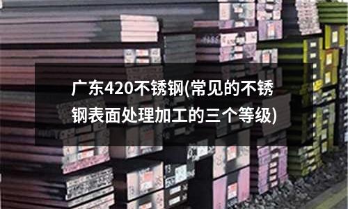 广东420不锈钢(常见的不锈钢表面处理加工的三个等级)