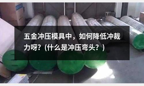 五金冲压模具中,如何降低冲裁力呀?(什么是冲压弯头?)
