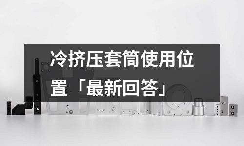 冷挤压套筒使用位置「最新回答」