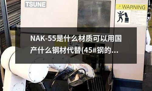 NAK-55是什么材质可以用国产什么钢材代替(45#钢的化学成分是怎样的?)