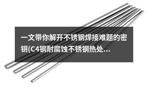 一文带你解开不锈钢焊接难题的密钥(C4钢耐腐蚀不锈钢热处理固溶时效)