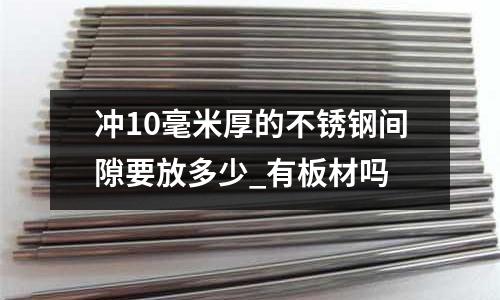 冲10毫米厚的不锈钢间隙要放多少_有板材吗