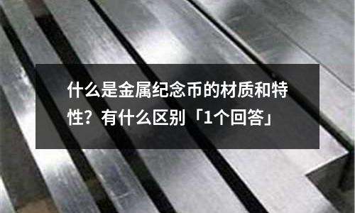 什么是金属纪念币的材质和特性?有什么区别「1个回答」