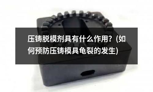 压铸脱模剂具有什么作用?(如何预防压铸模具龟裂的发生)