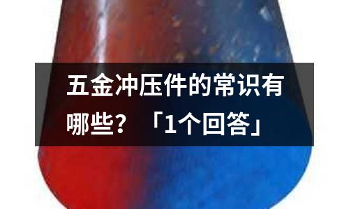 五金冲压件的常识有哪些?「1个回答」
