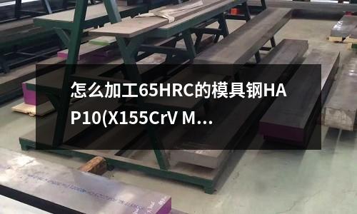 怎么加工65HRC的模具钢HAP10(X155CrV Mo121是什么材质)