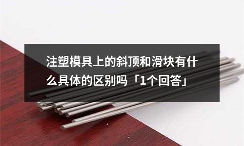 注塑模具上的斜顶和滑块有什么具体的区别吗「1个回答」