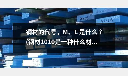 钢材的代号,M、L 是什么 ?(钢材1010是一种什么材料?)
