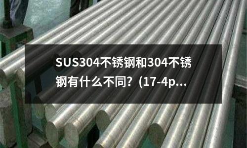 SUS304不锈钢和304不锈钢有什么不同?(17-4ph是什么材料?相当于国内什么材料?)