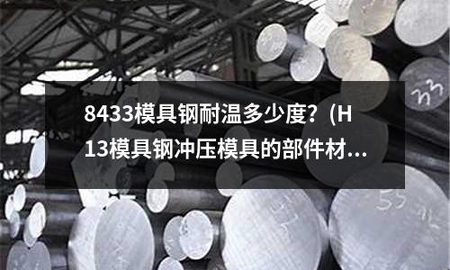 8433模具钢耐温多少度?(H13模具钢冲压模具的部件材料要求)